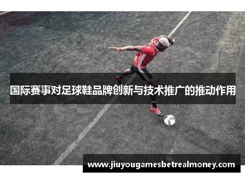 国际赛事对足球鞋品牌创新与技术推广的推动作用