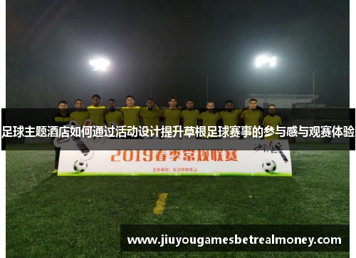 足球主题酒店如何通过活动设计提升草根足球赛事的参与感与观赛体验